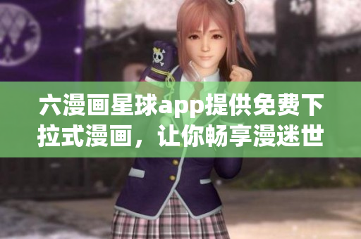 六漫画星球app提供免费下拉式漫画，让你畅享漫迷世界