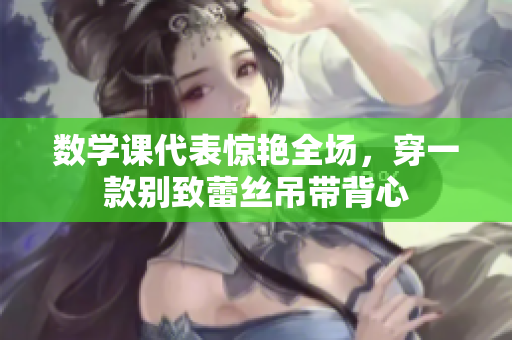 数学课代表惊艳全场，穿一款别致蕾丝吊带背心