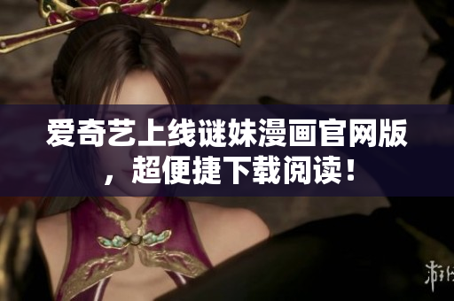 爱奇艺上线谜妹漫画官网版，超便捷下载阅读！