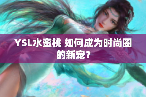 YSL水蜜桃 如何成为时尚圈的新宠？