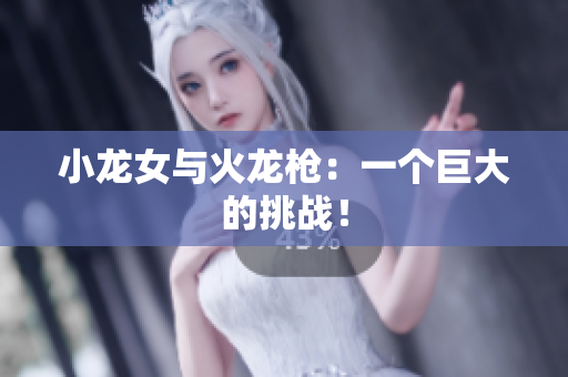小龙女与火龙枪：一个巨大的挑战！