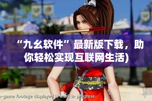 “九幺软件”最新版下载，助你轻松实现互联网生活)