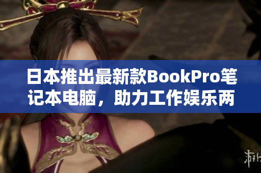 日本推出最新款BookPro笔记本电脑，助力工作娱乐两不误