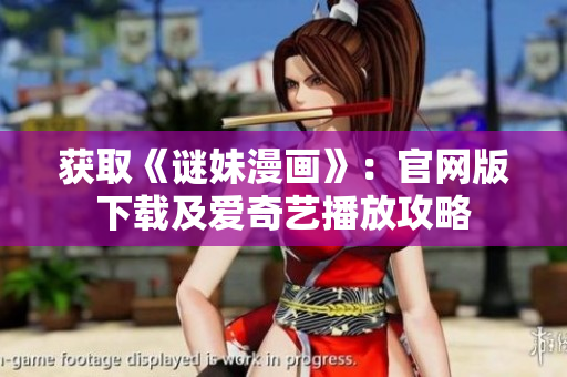 获取《谜妹漫画》：官网版下载及爱奇艺播放攻略