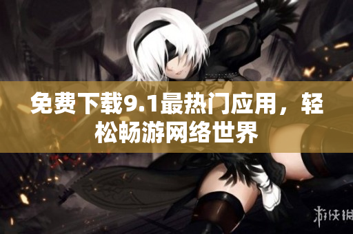免费下载9.1最热门应用，轻松畅游网络世界