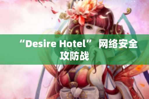 “Desire Hotel” 网络安全攻防战