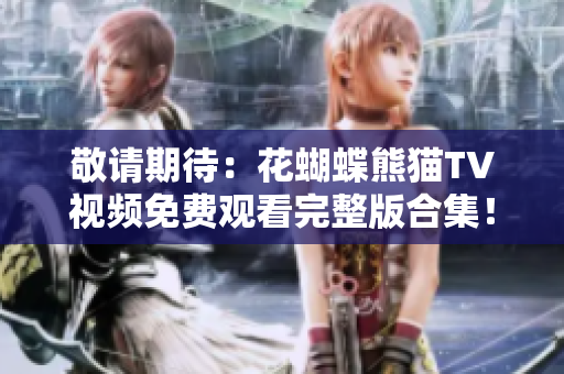 敬请期待：花蝴蝶熊猫TV视频免费观看完整版合集！