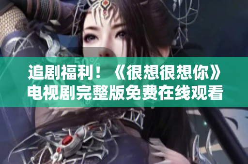 追剧福利！《很想很想你》电视剧完整版免费在线观看