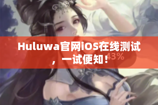 Huluwa官网iOS在线测试，一试便知！