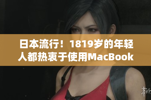 日本流行！1819岁的年轻人都热衷于使用MacBook)