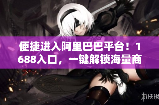 便捷进入阿里巴巴平台！1688入口，一键解锁海量商品资源