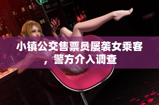 小镇公交售票员屡袭女乘客，警方介入调查