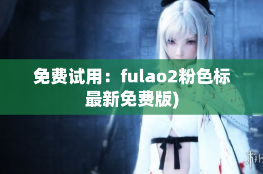 免费试用：fulao2粉色标最新免费版)