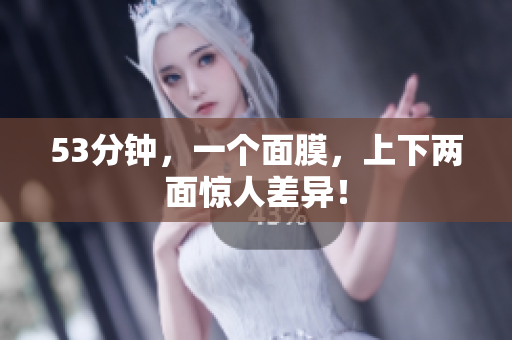 53分钟，一个面膜，上下两面惊人差异！