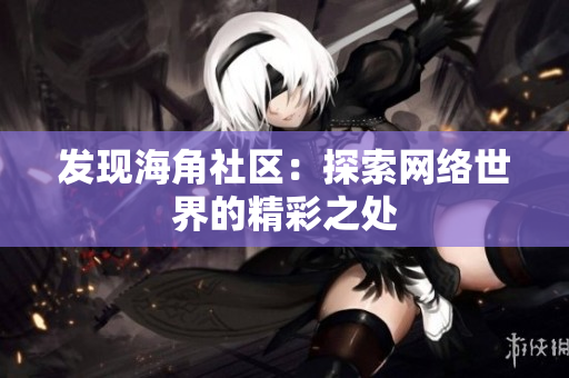 发现海角社区：探索网络世界的精彩之处