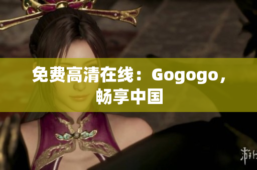 免费高清在线：Gogogo，畅享中国