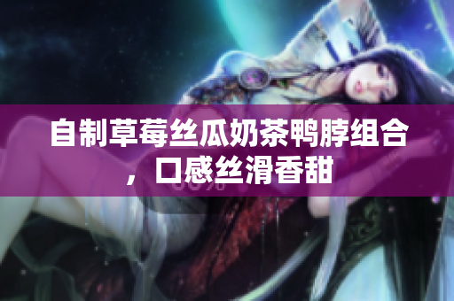自制草莓丝瓜奶茶鸭脖组合，口感丝滑香甜