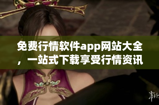 免费行情软件app网站大全，一站式下载享受行情资讯