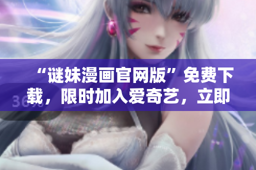 “谜妹漫画官网版”免费下载，限时加入爱奇艺，立即观看！