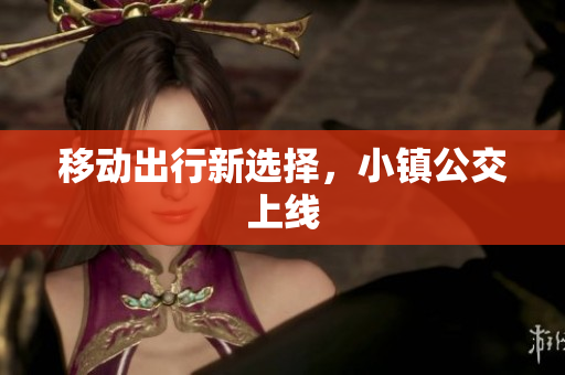 移动出行新选择，小镇公交上线