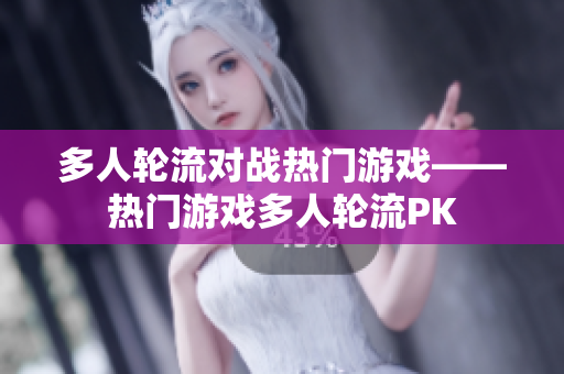 多人轮流对战热门游戏——热门游戏多人轮流PK