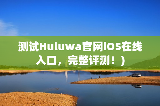 测试Huluwa官网iOS在线入口，完整评测！)