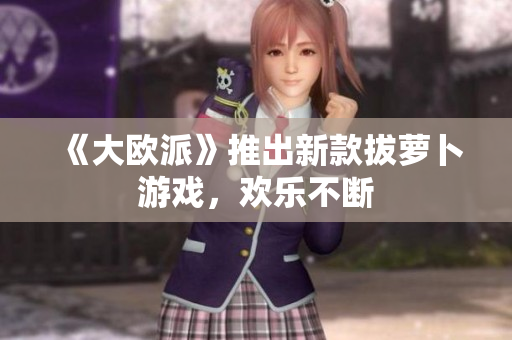 《大欧派》推出新款拔萝卜游戏，欢乐不断