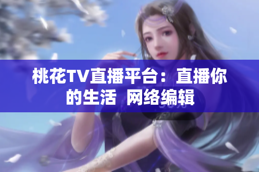 桃花TV直播平台：直播你的生活  网络编辑