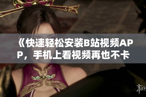 《快速轻松安装B站视频APP，手机上看视频再也不卡顿》