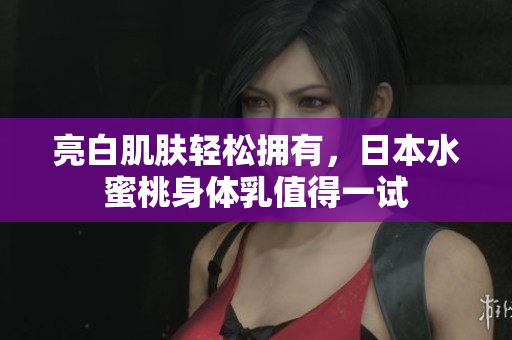 亮白肌肤轻松拥有，日本水蜜桃身体乳值得一试