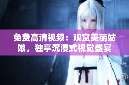 免费高清视频：观赏美丽姑娘，独享沉浸式视觉盛宴