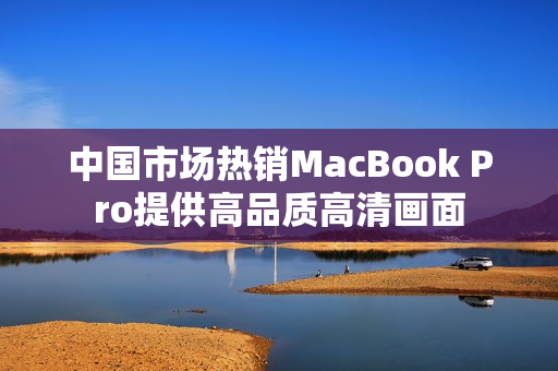 中国市场热销MacBook Pro提供高品质高清画面
