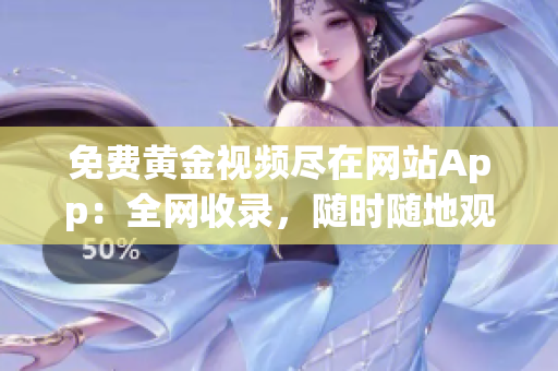 免费黄金视频尽在网站App：全网收录，随时随地观看！