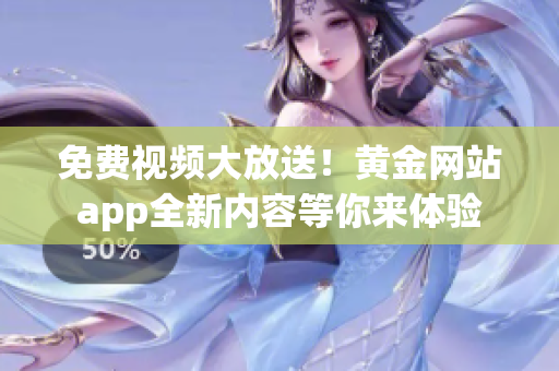 免费视频大放送！黄金网站app全新内容等你来体验