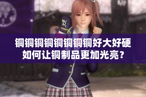 铜铜铜铜铜铜铜铜好大好硬如何让铜制品更加光亮？