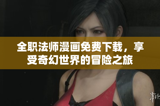 全职法师漫画免费下载，享受奇幻世界的冒险之旅