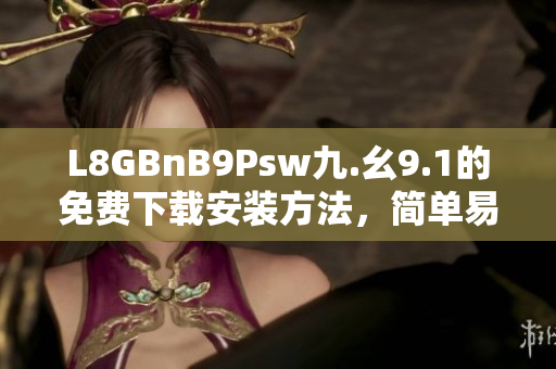 L8GBnB9Psw九.幺9.1的免费下载安装方法，简单易懂!