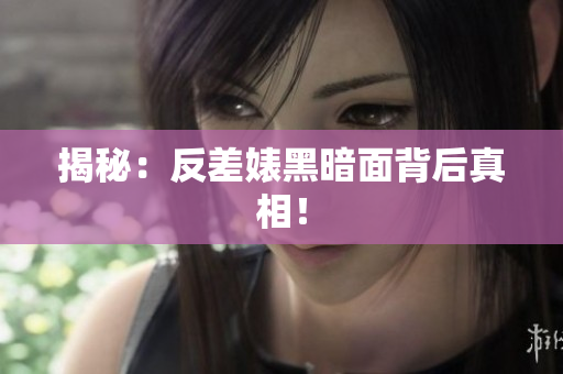 揭秘：反差婊黑暗面背后真相！