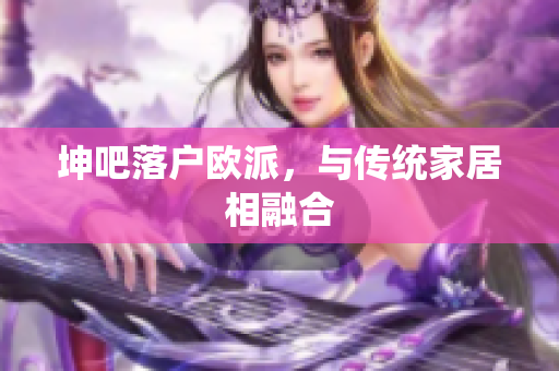 坤吧落户欧派，与传统家居相融合