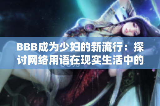 BBB成为少妇的新流行：探讨网络用语在现实生活中的应用