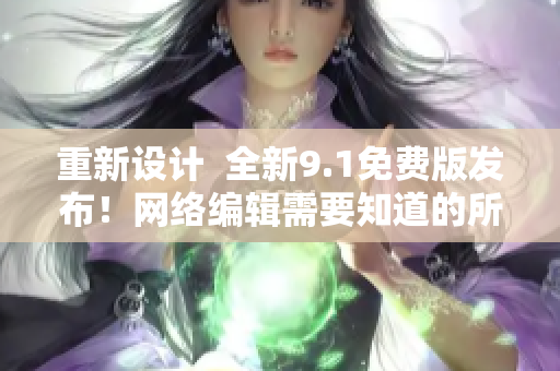 重新设计  全新9.1免费版发布！网络编辑需要知道的所有细节