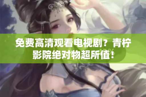 免费高清观看电视剧？青柠影院绝对物超所值！