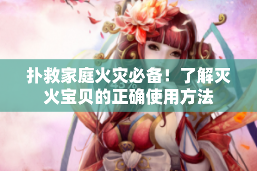 扑救家庭火灾必备！了解灭火宝贝的正确使用方法