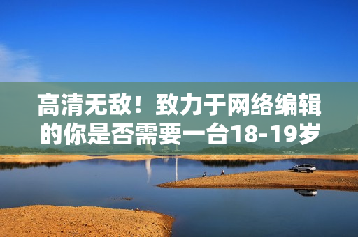 高清无敌！致力于网络编辑的你是否需要一台18-19岁的MacBook Pro？