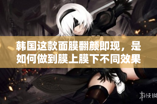 韩国这款面膜翻颜即现，是如何做到膜上膜下不同效果的？