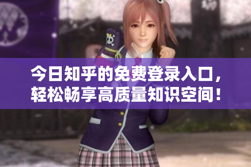 今日知乎的免费登录入口，轻松畅享高质量知识空间！