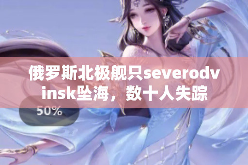 俄罗斯北极舰只severodvinsk坠海，数十人失踪