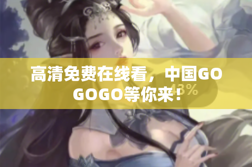 高清免费在线看，中国GOGOGO等你来！