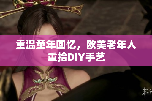 重温童年回忆，欧美老年人重拾DIY手艺