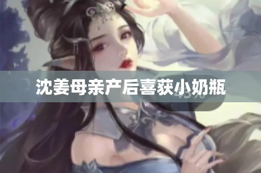 沈姜母亲产后喜获小奶瓶
